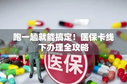 跑一趟就能搞定！医保卡线下办理全攻略